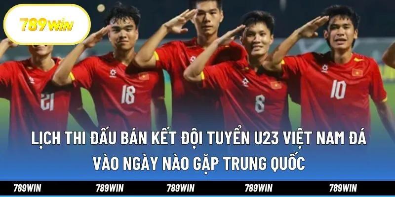 Lịch thi đấu bán kết Đội tuyển U23 Việt Nam đá vào ngày nào gặp Trung Quốc